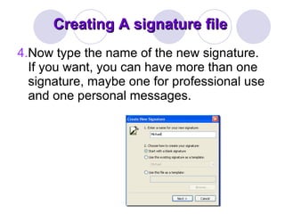 Creating A signature file 4. Now type the name of the new signature. If you want, you can have more than one signature, maybe one for professional use and one personal messages. 