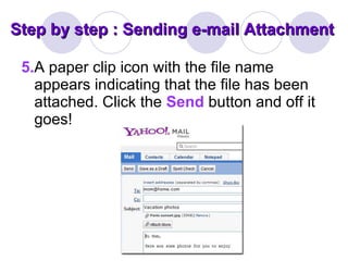 Step by step : Sending e-mail Attachment 5. A paper clip icon with the file name appears indicating that the file has been attached. Click the  Send  button and off it goes! 
