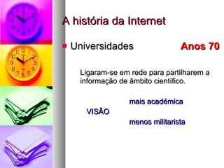 A história da Internet Universidades   Anos 70  Ligaram-se em rede para partilharem a informação de âmbito científico. mais académica   VISÃO   menos militarista 