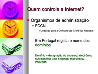 Quem controla a Internet? Organismos de administração FCCN Fundação para a Computação Científica Nacional Em Portugal regista o nome dos  domínios Domínio – designação do endereço electrónico que identifica uma empresa, máquina ou instiuição 