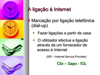 A ligação à Internet Marcação por ligação telefónica (dial-up) Fazer ligações a partir de casa O utilizador efectua a ligação através de um fornecedor de acesso à Internet  (ISP – Internet Service Provider) Clix – Sapo - IOL 