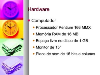 Hardware Computador Processador Pentium 166 MMX Memória RAM de 16 MB Espaço livre no disco de 1 GB Monitor de 15” Placa de som de 16 bits e colunas 