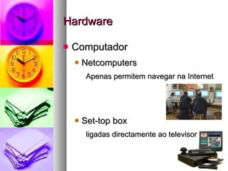 Hardware Computador Netcomputers Apenas permitem navegar na Internet Set-top box ligadas directamente ao televisor 