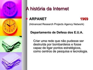 A história da Internet ARPANET   1969  (Advanced Research Projects Agency Network) Departamento de Defesa dos E.U.A. Criar uma rede que não pudesse ser destruída por bombardeios e fosse capaz de ligar pontos estratégicos, como centros de pesquisa e tecnologia.  