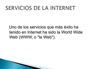 Uno de los servicios que más éxito ha tenido en Internet ha sido la World Wide Web (WWW, o "la Web").SERVICIOS DE LA INTERNET