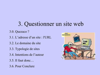 3. Questionner un site web 3.0. Quezaco ? 3.1. L’adresse d’un site : l'URL 3.2. Le domaine du site 3.3. Typologie de sites 3.4. Intentions de l’auteur  3.5. Il faut donc… 3.6. Pour Conclure 
