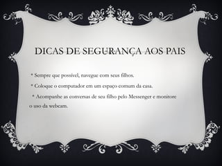 DICAS DE SEGURANÇA AOS PAIS * Sempre que possível, navegue com seus filhos. * Coloque o computador em um espaço comum da casa. * Acompanhe as conversas de seu filho pelo Messenger e monitore o uso da webcam. 