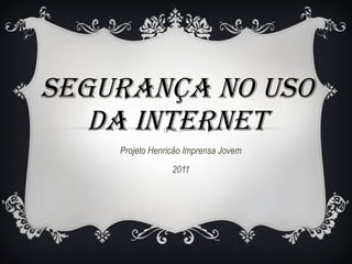 SEGURANÇA NO USO DA INTERNET Projeto Henricão Imprensa Jovem 2011 