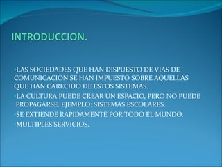 LAS SOCIEDADES QUE HAN DISPUESTO DE VIAS DE COMUNICACION SE HAN IMPUESTO SOBRE AQUELLAS QUE HAN CARECIDO DE ESTOS SISTEMAS. LA CULTURA PUEDE CREAR UN ESPACIO, PERO NO PUEDE PROPAGARSE. EJEMPLO: SISTEMAS ESCOLARES. SE EXTIENDE RAPIDAMENTE POR TODO EL MUNDO. MULTIPLES SERVICIOS.