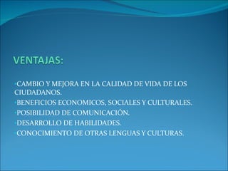 CAMBIO Y MEJORA EN LA CALIDAD DE VIDA DE LOS CIUDADANOS. BENEFICIOS ECONOMICOS, SOCIALES Y CULTURALES. POSIBILIDAD DE COMUNICACIÓN. DESARROLLO DE HABILIDADES. CONOCIMIENTO DE OTRAS LENGUAS Y CULTURAS.