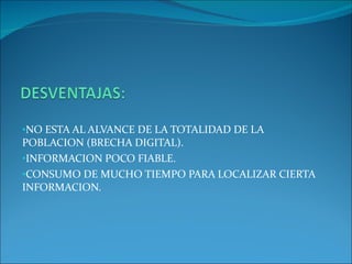 NO ESTA AL ALVANCE DE LA TOTALIDAD DE LA POBLACION (BRECHA DIGITAL). INFORMACION POCO FIABLE. CONSUMO DE MUCHO TIEMPO PARA LOCALIZAR CIERTA INFORMACION.