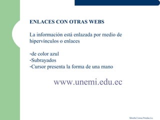 ENLACES CON OTRAS WEBS

La información está enlazada por medio de
hipervínculos o enlaces

-de color azul
-Subrayados
-Cursor presenta la forma de una mano


          www.unemi.edu.ec


                                            Mirella Correa Peralta,Lic.
 