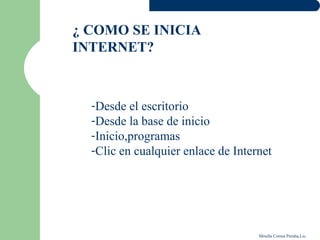 ¿ COMO SE INICIA
INTERNET?



  -Desde el escritorio
  -Desde la base de inicio
  -Inicio,programas
  -Clic en cualquier enlace de Internet




                                    Mirella Correa Peralta,Lic.
 