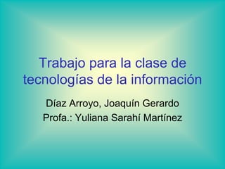 Trabajo para la clase de tecnologías de la información  Díaz Arroyo, Joaquín Gerardo Profa.: Yuliana SarahíMartínez 