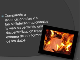 Comparado a las enciclopedias y a las bibliotecas tradicionales, la web ha permitido una descentralización repentina y extrema de la información y de los datos. 10