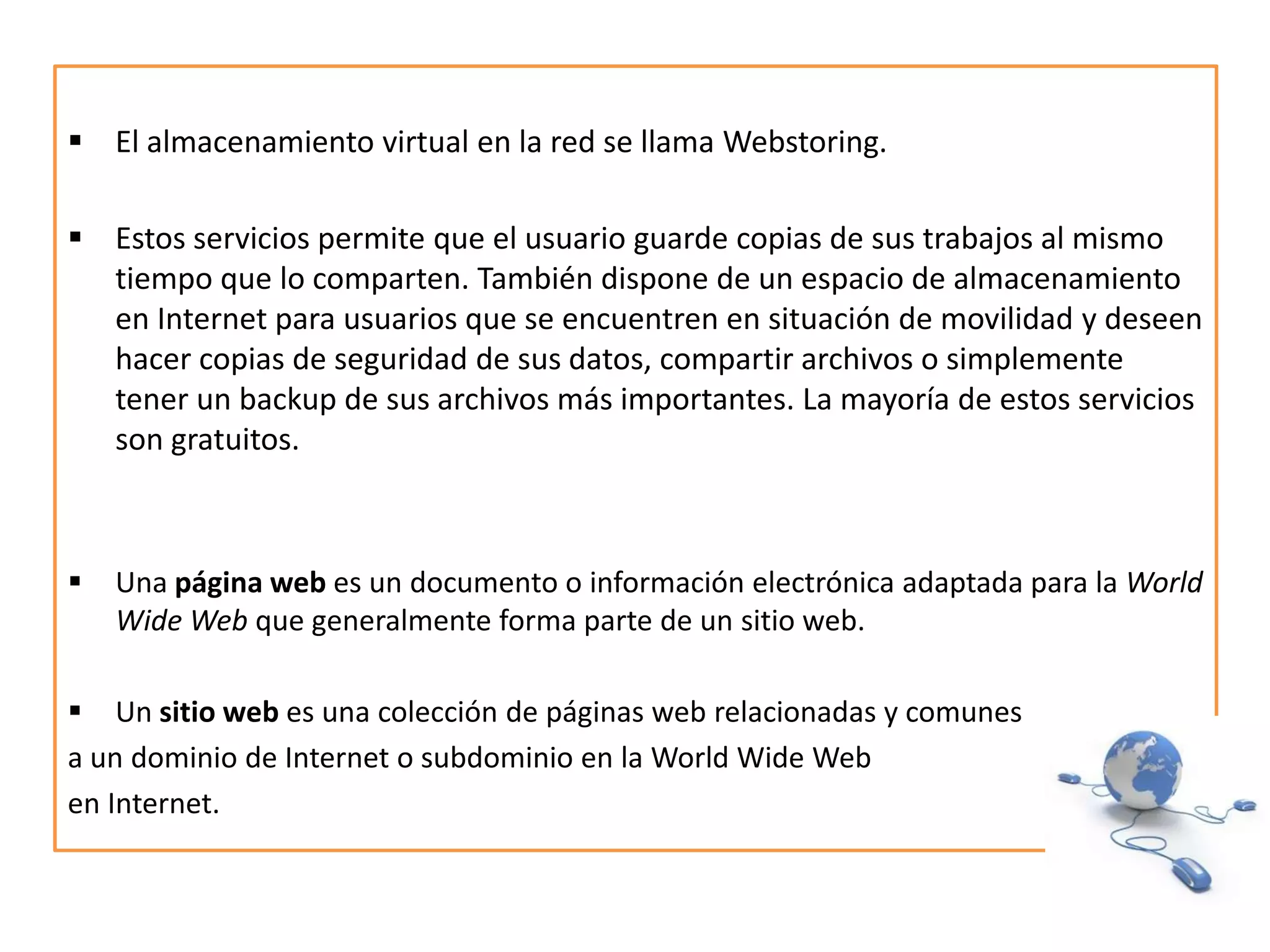 Estos servicios permite que el usuario guarde copias de sus trabajos al mismo tiempo que lo comparten. También dispone de un espacio de almacenamiento en Internet para usuarios que se encuentren en situación de movilidad y deseen hacer copias de seguridad de sus datos, compartir archivos o simplemente tener un backup de sus archivos más importantes. La mayoría de estos servicios son gratuitos.