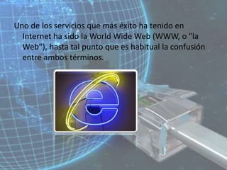 Uno de los servicios que más éxito ha tenido en Internet ha sido la WorldWide Web (WWW, o "la Web"), hasta tal punto que es habitual la confusión entre ambos términos. 