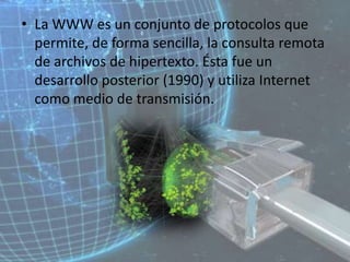 La WWW es un conjunto de protocolos que permite, de forma sencilla, la consulta remota de archivos de hipertexto. Ésta fue un desarrollo posterior (1990) y utiliza Internet como medio de transmisión.