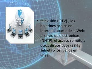 televisión (IPTV)-, los boletines ocolos en Internet, aparte de la Web: el envío de electrónicos (NNTP), el acceso remoto a otros dispositivos (SSH y Telnet) o los juegos en línea.