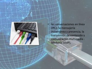 las conversaciones en línea (IRC), la mensajería instantánea y presencia, la transmisión de contenido y comunicación multimedia -telefonía (VoIP),