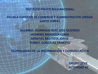 INSTITUTO POLITECNICO NACIONALESCUELA SUPERIOR DE COMERCIO Y ADMINISTRACION UNIDAD SANTO TOMASALUMNO: ALVARADO RUIZ JOSE GUSTAVOHERRERA MENDOZA LENINMONTIEL BAUTISTA JORGETORRES GONZALEZ ERNESTOTEGNOLOGIAS DE LA INFORMACION Y COMUNICACIÓN                                                                          GRUPO:1CV2                                                                           ACTIVIDAD #2 