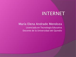INTERNET María Elena Andrade Mendoza Licenciada en Tecnología Educativa Docente de la Universidad del Quindío  
