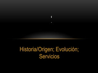 Internet Historia/Origen; Evolución; Servicios 