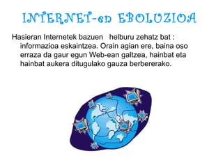 INTERNET-en EBOLUZIOA Hasieran Internetek bazuen  helburu zehatz bat : informazioa eskaintzea. Orain agian ere, baina oso erraza da gaur egun Web-ean galtzea, hainbat eta hainbat aukera ditugulako gauza berbererako.  