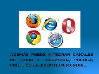 Además puede integrar canales de radio y televisión, prensa, cine... Es la biblioteca mundial 