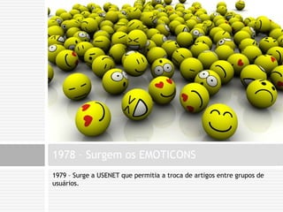 1979 – Surge a USENET que permitia a troca de artigos entre grupos de usuários.1978 – Surgem os EMOTICONS
