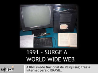 1991 – Surge a World Wide WebA RNP (Rede Nacional de Pesquisas) traz a internet para o BRASIL.