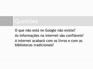 O que não está no Google não existe?As informações na internet são confiáveis?A internet acabará com os livros e com as bibliotecas tradicionais?Questões