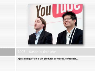 Agora qualquer um é um produtor de vídeos, conteúdos...2005 – Nasce o Youtube