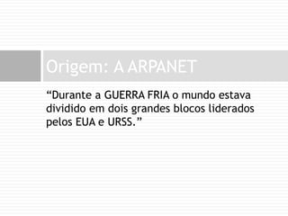 “Durante a GUERRA FRIA o mundo estava dividido em dois grandes blocos liderados pelos EUA e URSS.”Origem: A ARPANET