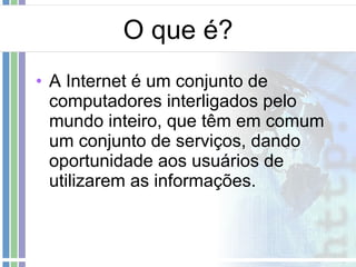 O que é? A Internet é um conjunto de computadores interligados pelo mundo inteiro, que têm em comum um conjunto de serviços, dando oportunidade aos usuários de utilizarem as informações. 