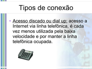 Tipos de conexão Acesso discado ou dial up:  acesso a Internet via linha telefônica, é cada vez menos utilizada pela baixa velocidade e por manter a linha telefônica ocupada. 
