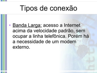 Tipos de conexão Banda Larga:  acesso a Internet acima da velocidade padrão, sem ocupar a linha telefônica. Porém há a necessidade de um modem externo. 