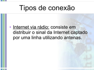 Tipos de conexão Internet via rádio:  consiste em distribuir o sinal da Internet captado por uma linha utilizando antenas. 