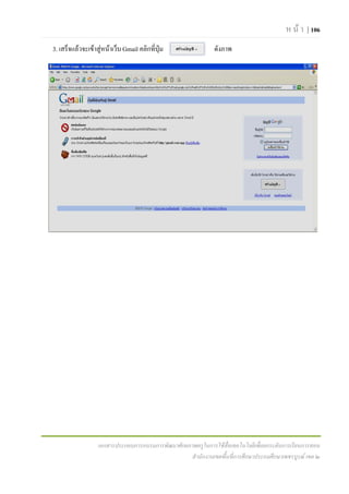 ห น า | 106
3. เสร็จแลวจะเขาสูหนาเว็บ Gmail คลิกที่ปุม               ดังภาพ




                   เอกสารประกอบการอบรมการพัฒนาศักยภาพครูในการใชสื่อเทคโนโลยีเพื่อยกระดับการเรียนการสอน
                                                   สํานักงานเขตพื้นที่การศึกษาประถมศึกษาเพชรบูรณ เขต ๒
 