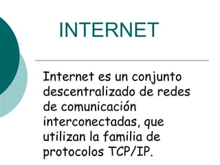 Internet es un conjunto descentralizado de redes de comunicación interconectadas, que utilizan la familia de protocolos TCP/IP. INTERNET 