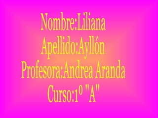 Nombre:Liliana Apellido:Ayllón Profesora:Andrea Aranda Curso:1º ''A'' 