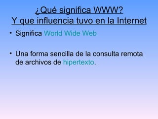 ¿Qué significa WWW? Y que influencia tuvo en la Internet Significa  World Wide Web Una forma sencilla de la consulta remota de archivos de  hipertexto . 