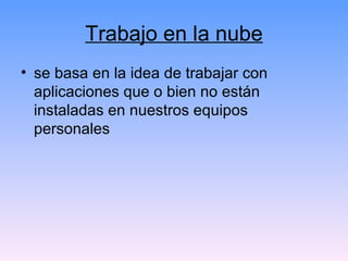 Trabajo en la nube se basa en la idea de trabajar con aplicaciones que o bien no están instaladas en nuestros equipos personales 