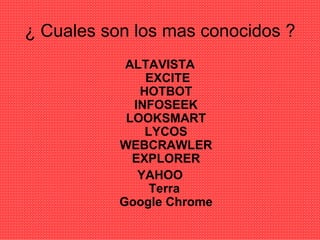 ¿ Cuales son los mas conocidos ? ALTAVISTA   EXCITE HOTBOT INFOSEEK LOOKSMART LYCOS WEBCRAWLER EXPLORER YAHOO Terra   Google Chrome 