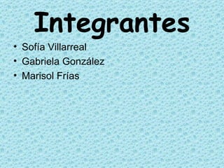 Integrantes Sofía Villarreal Gabriela González Marisol Frías 