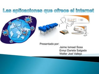 Las aplicaciones que ofrece el internet  Presentado por: 	Jaime Ismael Sosa Ennyi Dariela Salgado 	Walter Joel Vallejo 