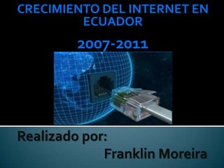 CRECIMIENTO DEL INTERNET EN ECUADOR 2007-2011 Realizadopor:                             Franklin Moreira 
