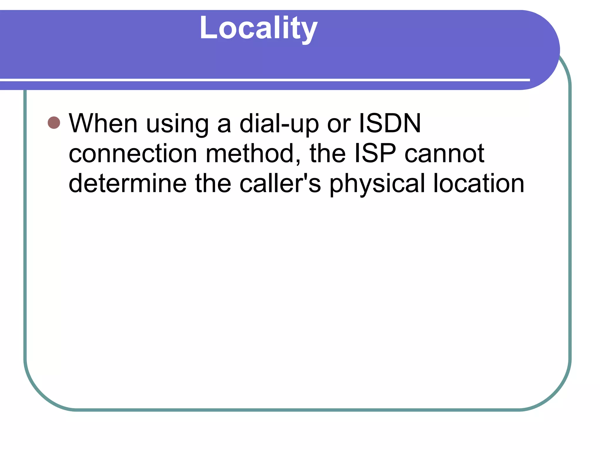 Locality When using a dial-up or ISDN connection method, the ISP cannot determine the caller's physical location  