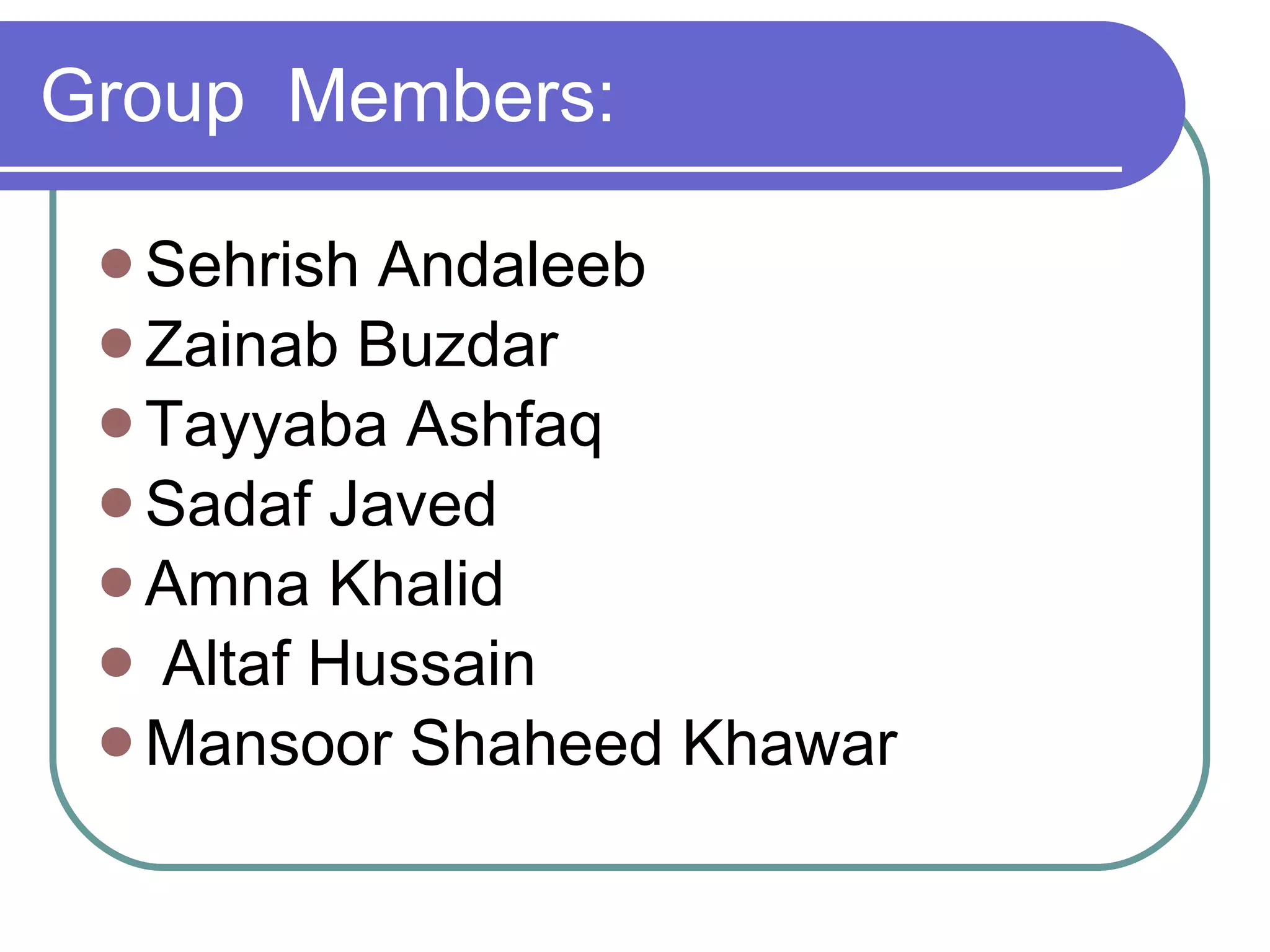 Group  Members: Sehrish Andaleeb Zainab Buzdar Tayyaba Ashfaq Sadaf Javed Amna Khalid Altaf Hussain  Mansoor Shaheed Khawar 