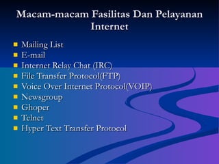 Macam-macam Fasilitas Dan Pelayanan Internet Mailing List E-mail Internet Relay Chat (IRC) File Transfer Protocol(FTP) Voice Over Internet Protocol(VOIP) Newsgroup Ghoper Telnet Hyper Text Transfer Protocol 